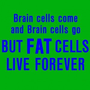 brain-cells-come-and-brain-cells-go-but-fat-cells-live-forever.jpg